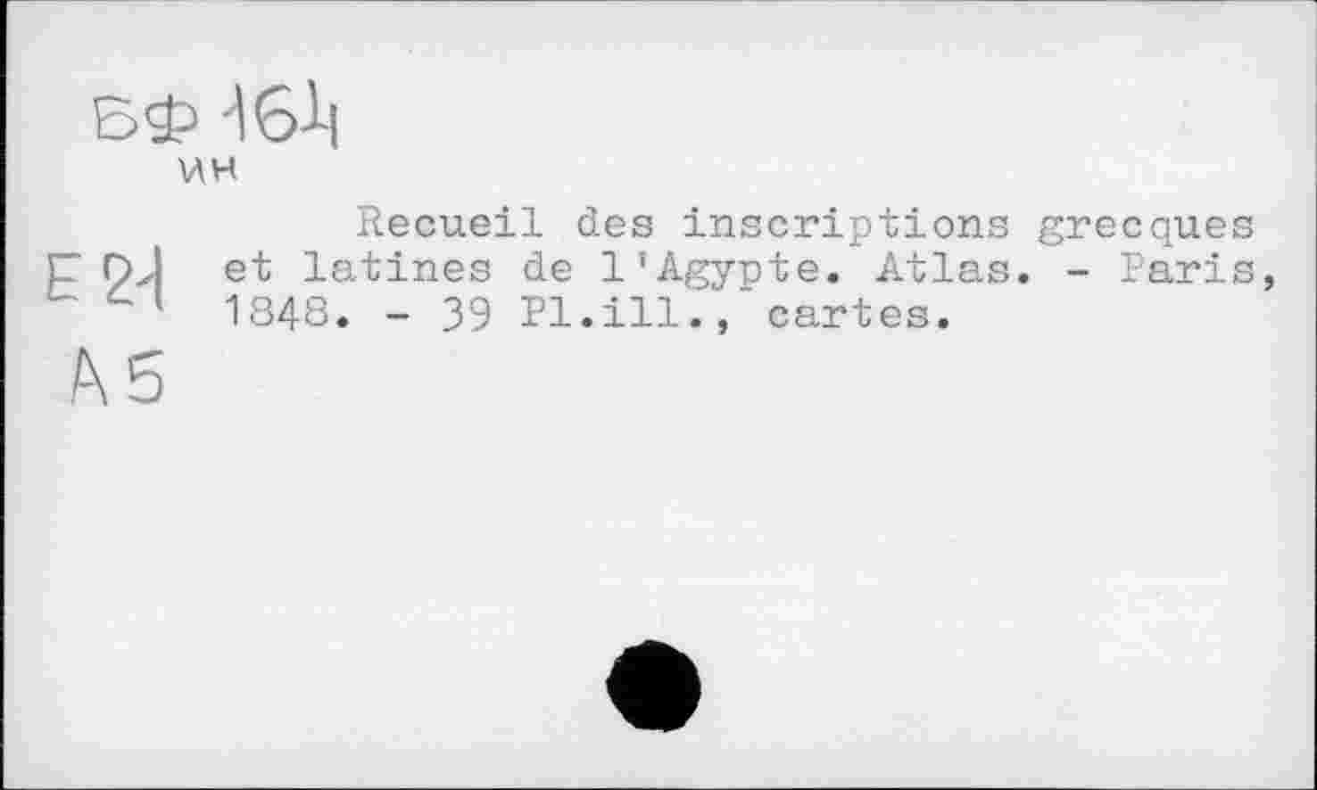 ﻿WH
Recueil des inscriptions grecques E" pJ et latines de l'Agynte. Atlas. - Paris, 1848. - 39 Pl.ill.,cartes.
